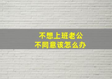 不想上班老公不同意该怎么办