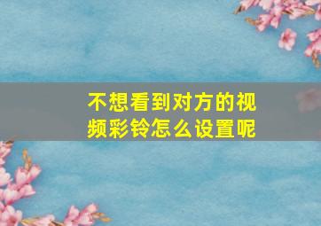 不想看到对方的视频彩铃怎么设置呢