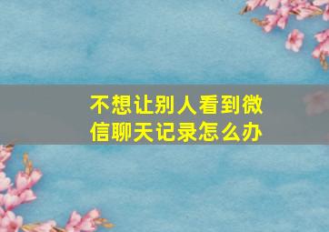 不想让别人看到微信聊天记录怎么办