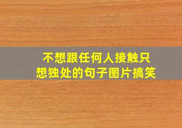 不想跟任何人接触只想独处的句子图片搞笑