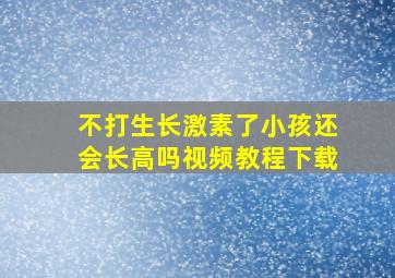 不打生长激素了小孩还会长高吗视频教程下载