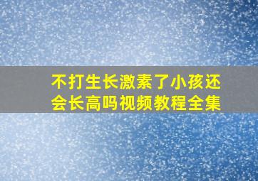 不打生长激素了小孩还会长高吗视频教程全集