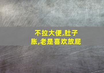 不拉大便,肚子胀,老是喜欢放屁