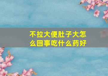 不拉大便肚子大怎么回事吃什么药好