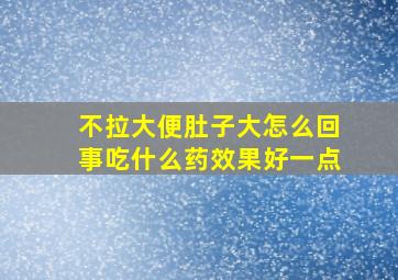 不拉大便肚子大怎么回事吃什么药效果好一点