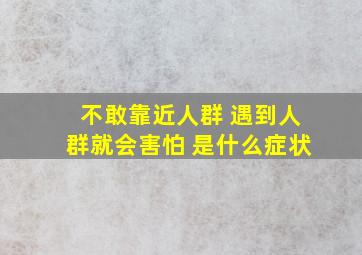 不敢靠近人群 遇到人群就会害怕 是什么症状