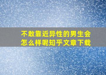 不敢靠近异性的男生会怎么样呢知乎文章下载