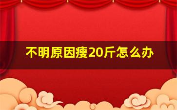 不明原因瘦20斤怎么办