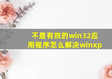 不是有效的win32应用程序怎么解决winxp