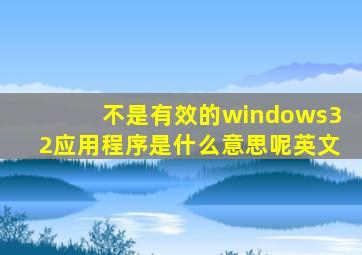 不是有效的windows32应用程序是什么意思呢英文