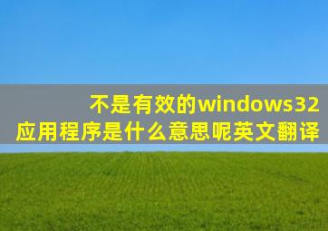 不是有效的windows32应用程序是什么意思呢英文翻译