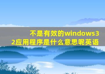 不是有效的windows32应用程序是什么意思呢英语