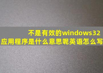 不是有效的windows32应用程序是什么意思呢英语怎么写