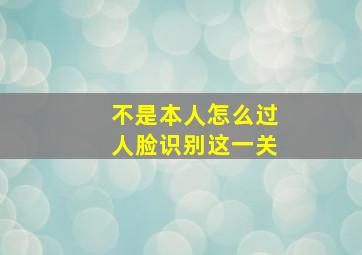 不是本人怎么过人脸识别这一关