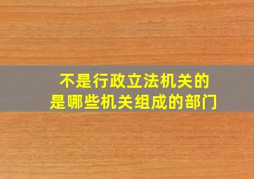 不是行政立法机关的是哪些机关组成的部门