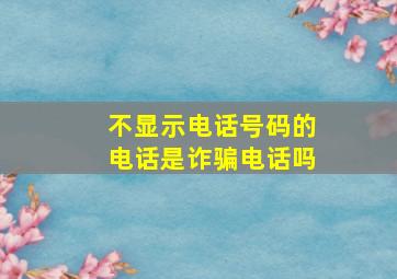 不显示电话号码的电话是诈骗电话吗