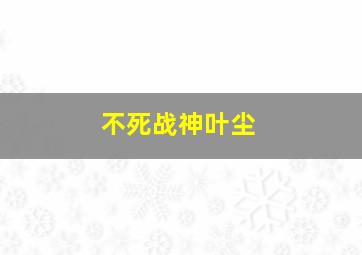 不死战神叶尘