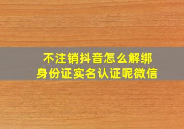 不注销抖音怎么解绑身份证实名认证呢微信