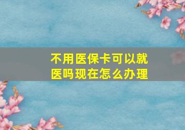 不用医保卡可以就医吗现在怎么办理