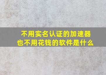 不用实名认证的加速器也不用花钱的软件是什么