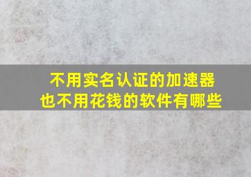 不用实名认证的加速器也不用花钱的软件有哪些