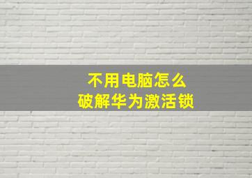 不用电脑怎么破解华为激活锁