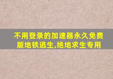 不用登录的加速器永久免费版地铁逃生,绝地求生专用