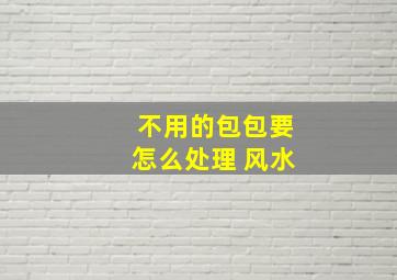 不用的包包要怎么处理 风水