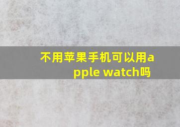 不用苹果手机可以用apple watch吗