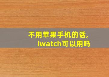 不用苹果手机的话,iwatch可以用吗