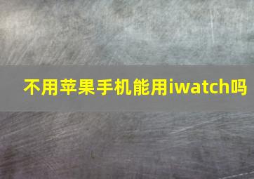 不用苹果手机能用iwatch吗