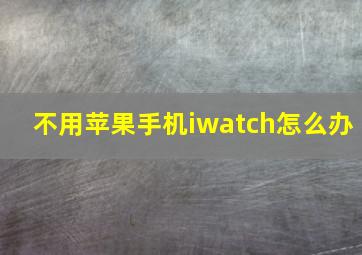 不用苹果手机iwatch怎么办