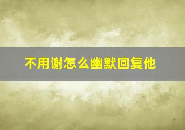 不用谢怎么幽默回复他