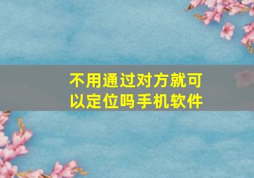 不用通过对方就可以定位吗手机软件