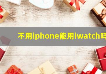 不用iphone能用iwatch吗