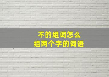 不的组词怎么组两个字的词语