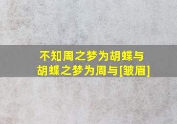 不知周之梦为胡蝶与 胡蝶之梦为周与[皱眉]