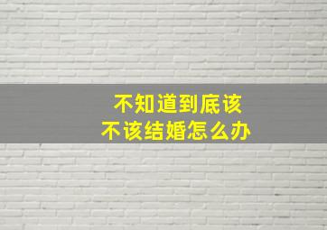 不知道到底该不该结婚怎么办