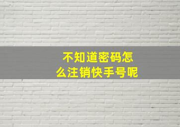 不知道密码怎么注销快手号呢