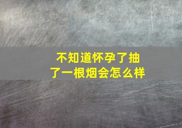 不知道怀孕了抽了一根烟会怎么样