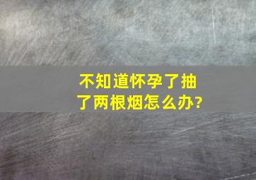 不知道怀孕了抽了两根烟怎么办?