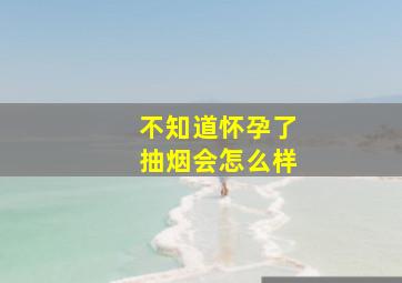 不知道怀孕了抽烟会怎么样