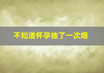 不知道怀孕抽了一次烟