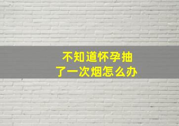 不知道怀孕抽了一次烟怎么办