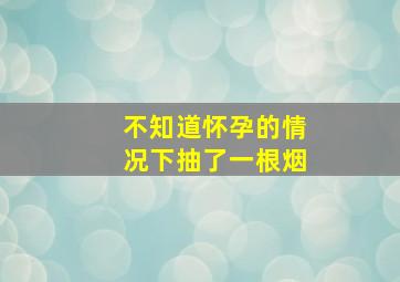 不知道怀孕的情况下抽了一根烟