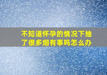 不知道怀孕的情况下抽了很多烟有事吗怎么办