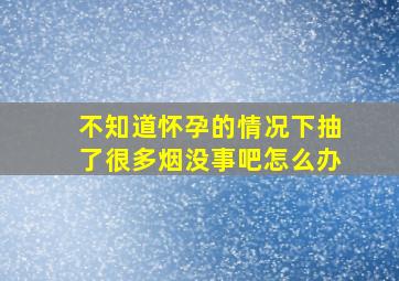 不知道怀孕的情况下抽了很多烟没事吧怎么办