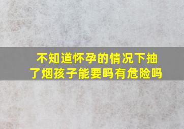 不知道怀孕的情况下抽了烟孩子能要吗有危险吗