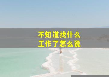 不知道找什么工作了怎么说