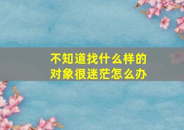 不知道找什么样的对象很迷茫怎么办